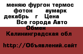 меняю фургон термос фотон 3702 аумарк декабрь 12г › Цена ­ 400 000 - Все города Авто » Обмен   . Калининградская обл.